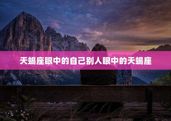 天蝎座眼中的自己别人眼中的天蝎座
