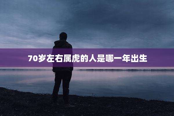 70岁左右属虎的人是哪一年出生