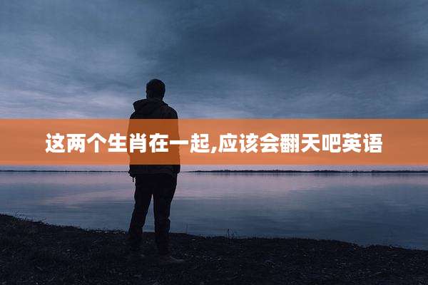 这两个生肖在一起,应该会翻天吧英语