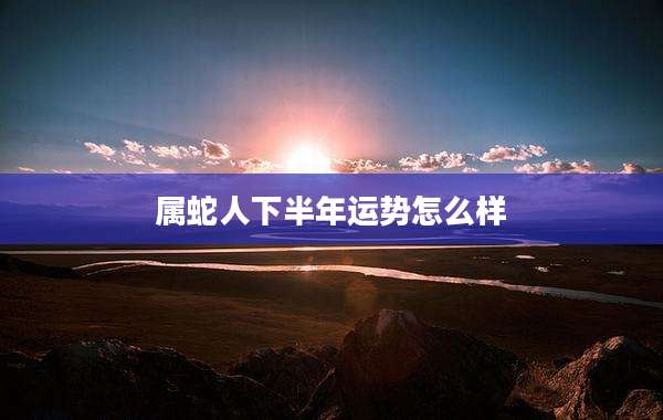 属蛇人下半年运势怎么样