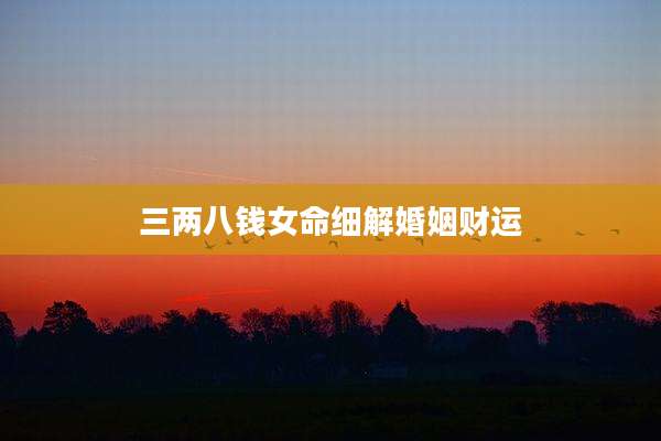 三两八钱女命细解婚姻财运