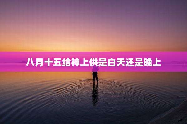八月十五给神上供是白天还是晚上