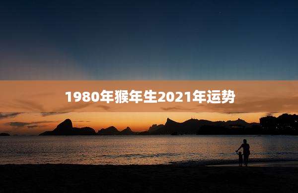 1980年猴年生2021年运势