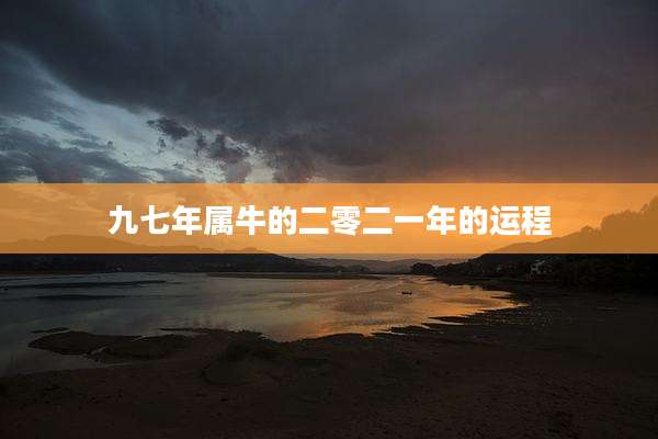 九七年属牛的二零二一年的运程
