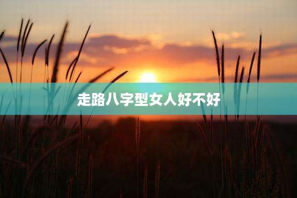 走路八字型女人好不好