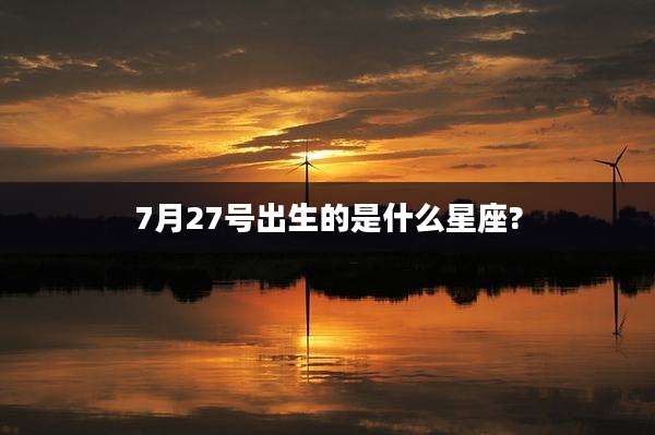 7月27号出生的是什么星座?