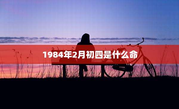 1984年2月初四是什么命