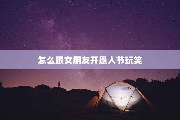 怎么跟女朋友开愚人节玩笑
