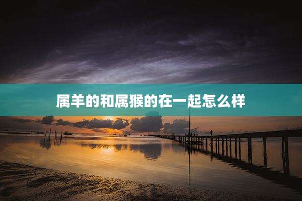 属羊的和属猴的在一起怎么样