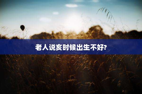老人说亥时候出生不好?