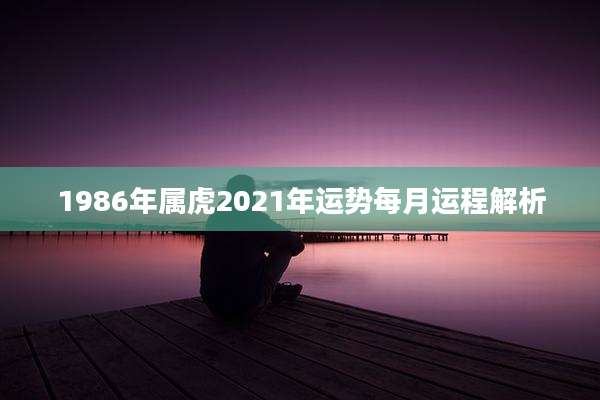 1986年属虎2021年运势每月运程解析
