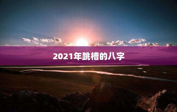 2021年跳槽的八字