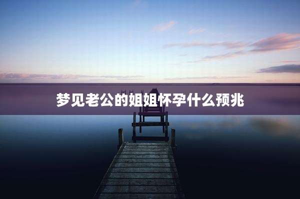 梦见老公的姐姐怀孕什么预兆