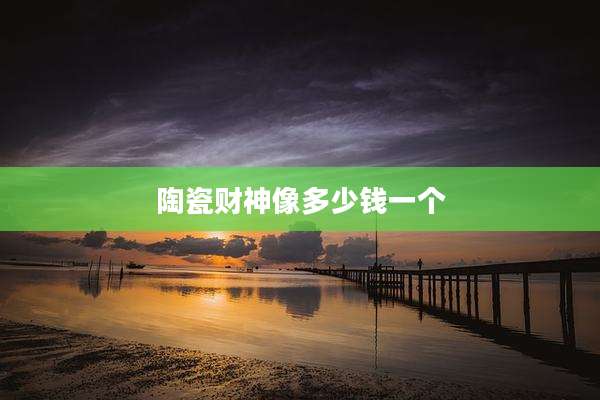 陶瓷财神像多少钱一个