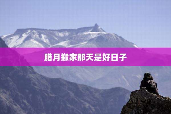 腊月搬家那天是好日子