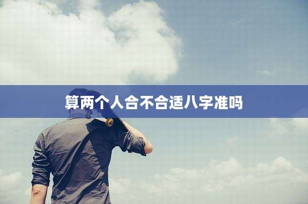 算两个人合不合适八字准吗