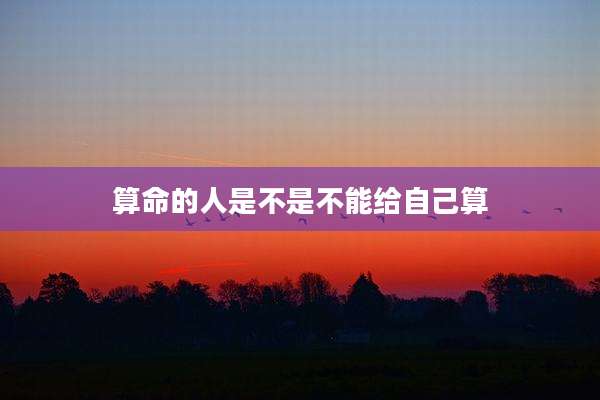 算命的人是不是不能给自己算