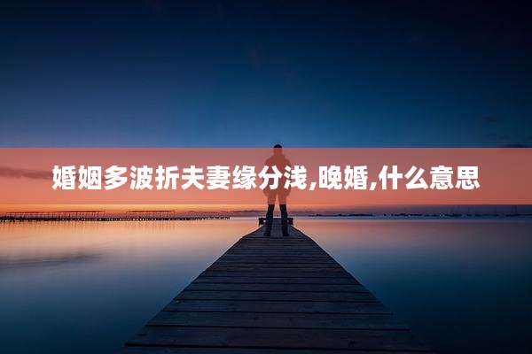 婚姻多波折夫妻缘分浅,晚婚,什么意思