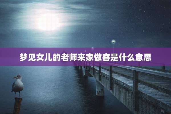梦见女儿的老师来家做客是什么意思