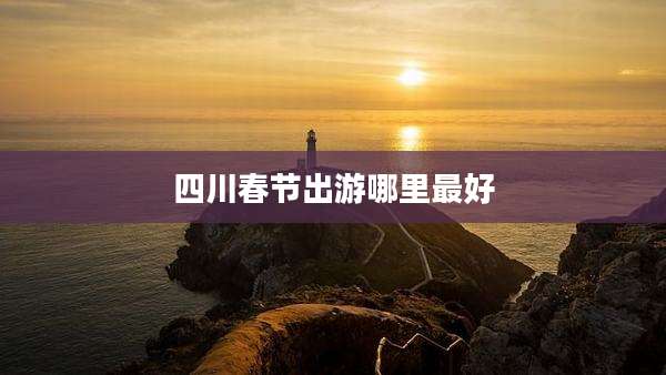 四川春节出游哪里最好