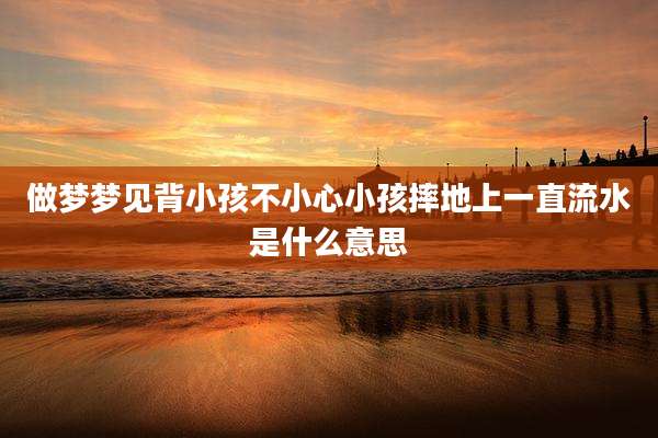 做梦梦见背小孩不小心小孩摔地上一直流水是什么意思