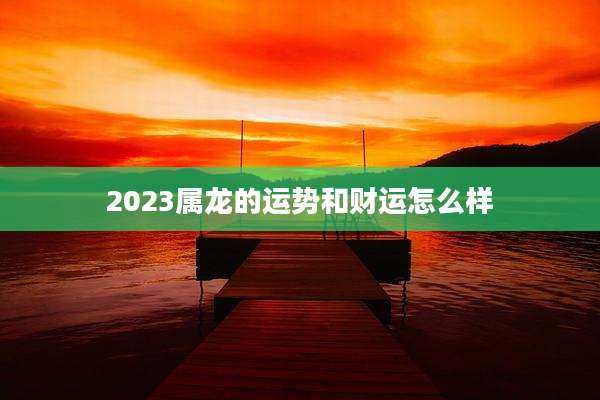 2023属龙的运势和财运怎么样