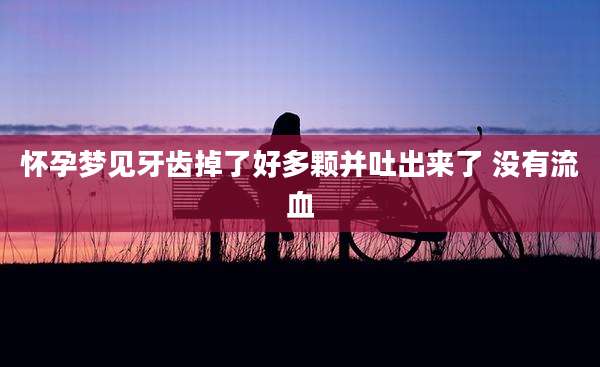 怀孕梦见牙齿掉了好多颗并吐出来了 没有流血