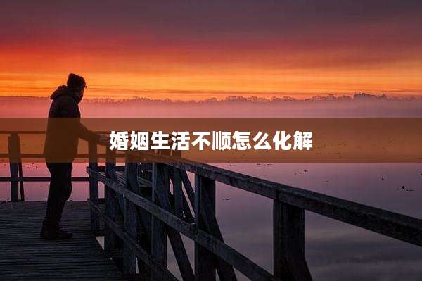 婚姻生活不顺怎么化解