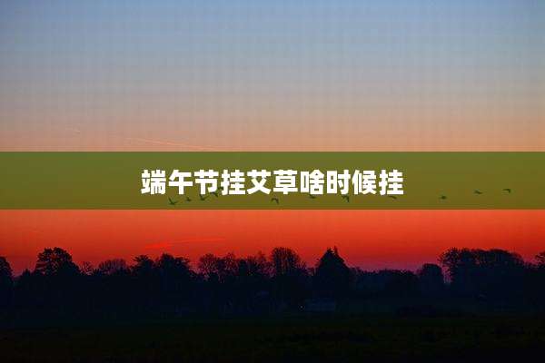 端午节挂艾草啥时候挂