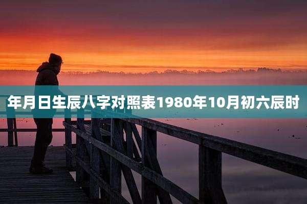 年月日生辰八字对照表1980年10月初六辰时