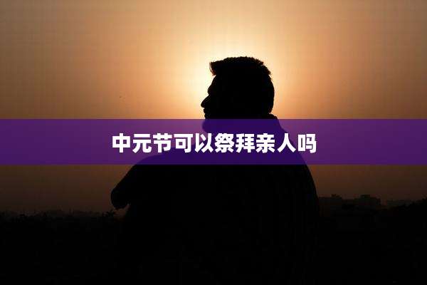 中元节可以祭拜亲人吗