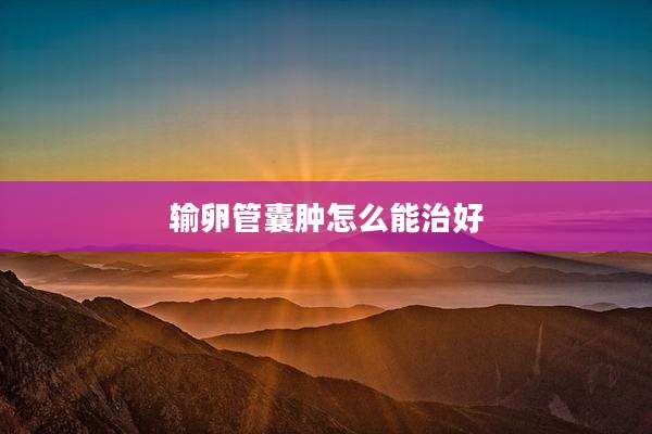 输卵管囊肿怎么能治好