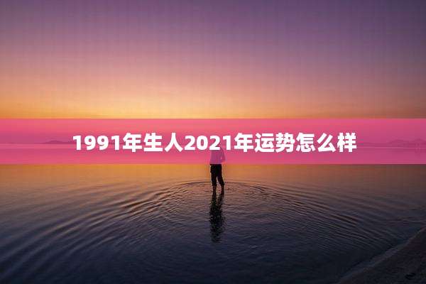 1991年生人2021年运势怎么样