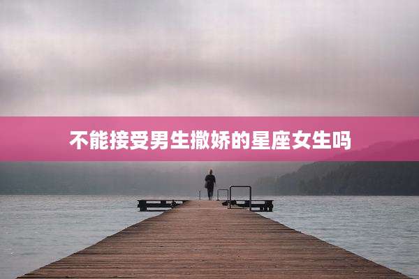 不能接受男生撒娇的星座女生吗