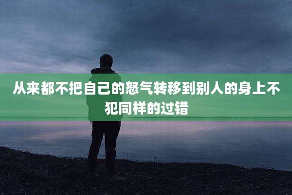 从来都不把自己的怒气转移到别人的身上不犯同样的过错