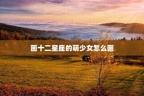 画十二星座的萌少女怎么画