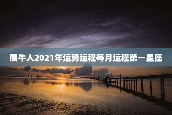 属牛人2021年运势运程每月运程第一星座