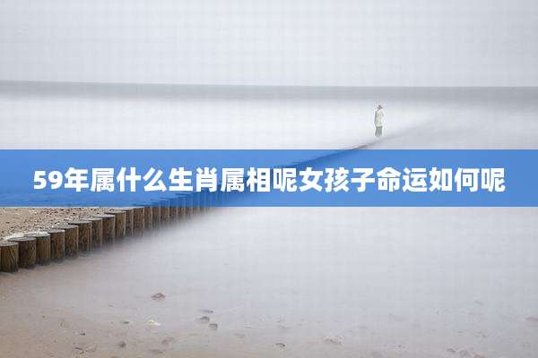 59年属什么生肖属相呢女孩子命运如何呢