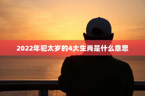 2022年犯太岁的4大生肖是什么意思