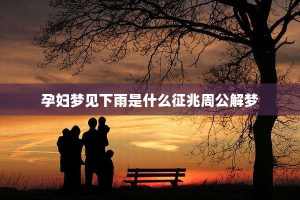 孕妇梦见下雨是什么征兆周公解梦