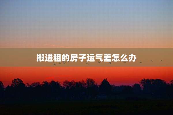 搬进租的房子运气差怎么办