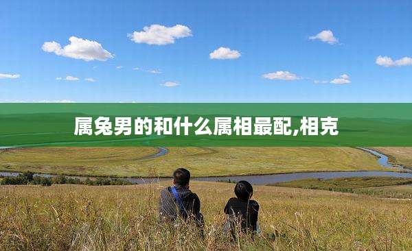 属兔男的和什么属相最配,相克