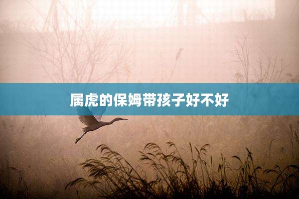 属虎的保姆带孩子好不好