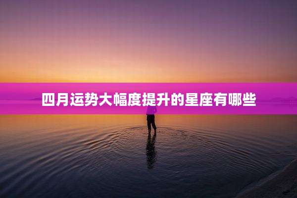 四月运势大幅度提升的星座有哪些