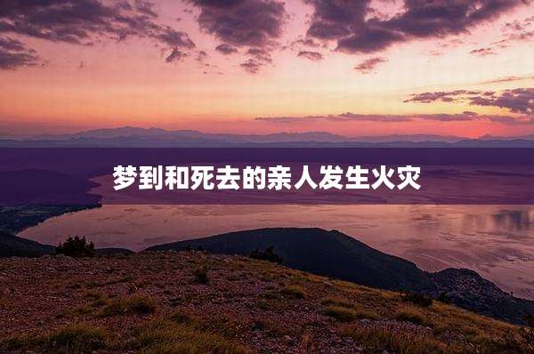梦到和死去的亲人发生火灾