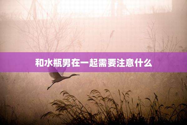 和水瓶男在一起需要注意什么