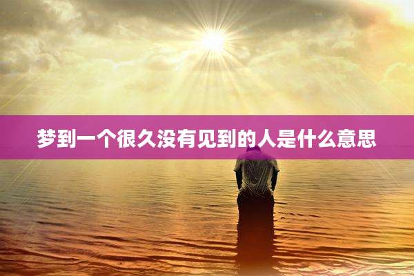 梦到一个很久没有见到的人是什么意思