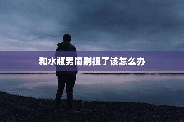 和水瓶男闹别扭了该怎么办