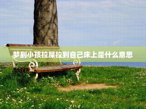 梦到小孩拉屎拉到自己床上是什么意思