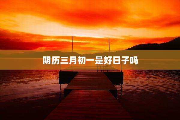 阴历三月初一是好日子吗